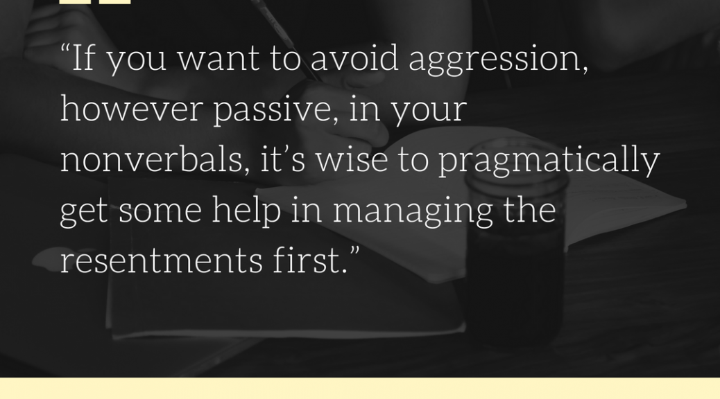 "If you want to avoid aggression, however passive, in your nonverbals, it's wise to pragmatically get some help in managing the resentments first." --D.S. Leiter, AssertiveSpirituality.com