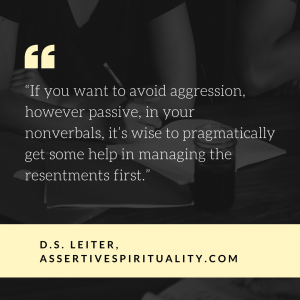 "If you want to avoid aggression, however passive, in your nonverbals, it's wise to pragmatically get some help in managing the resentments first." --D.S. Leiter, AssertiveSpirituality.com