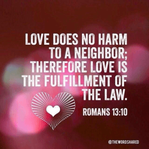 "Love Does No Harm to a Neighbor: Therefore Love Is the Fulfillment of the Law." --Romans 13:10