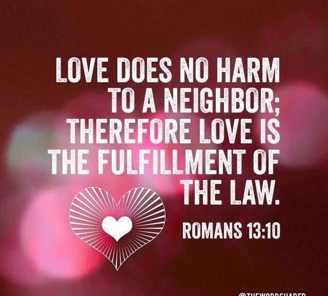 "Love Does No Harm to a Neighbor: Therefore Love Is the Fulfillment of the Law." --Romans 13:10