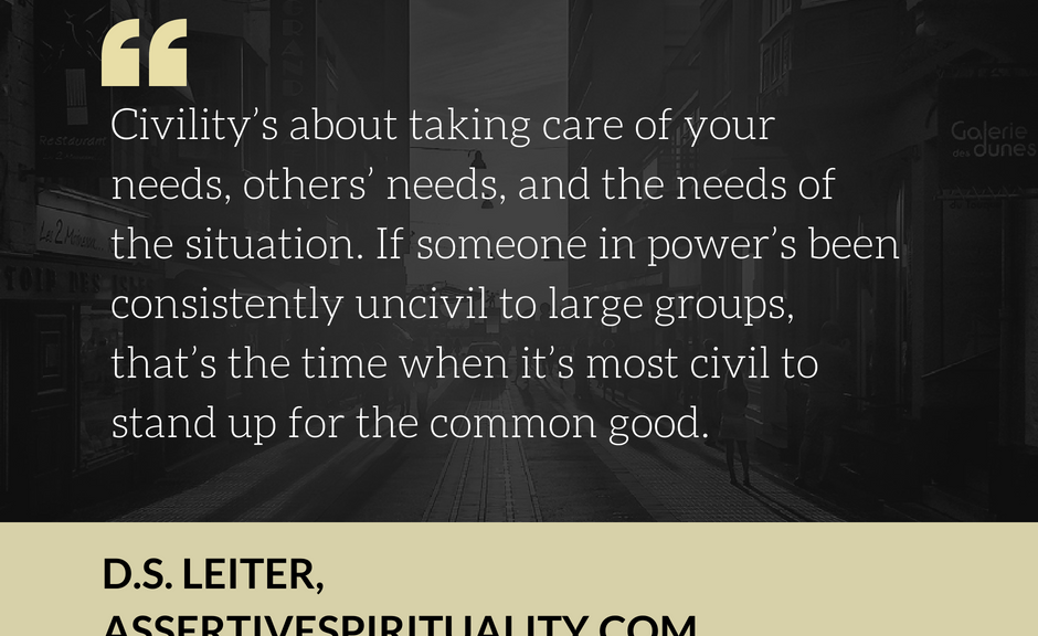 "Civility's about taking care of your needs, others' needs, and the needs of the situation. If someone in power's been consistently uncivil to large groups, that's the time when it's most civil to stand up for the common good."